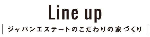 Line up｜ジャパンエステートのこだわりの家づくり